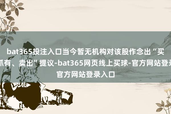bat365投注入口当今暂无机构对该股作念出“买入、抓有、卖出”提议-bat365网页线上买球-官方网站登录入口