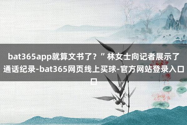 bat365app就算文书了？”林女士向记者展示了通话纪录-bat365网页线上买球-官方网站登录入口