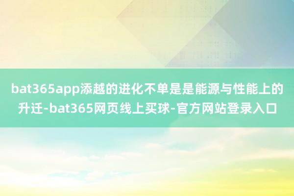 bat365app添越的进化不单是是能源与性能上的升迁-bat365网页线上买球-官方网站登录入口
