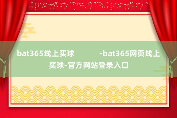 bat365线上买球            -bat365网页线上买球-官方网站登录入口