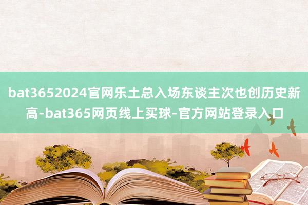 bat3652024官网乐土总入场东谈主次也创历史新高-bat365网页线上买球-官方网站登录入口