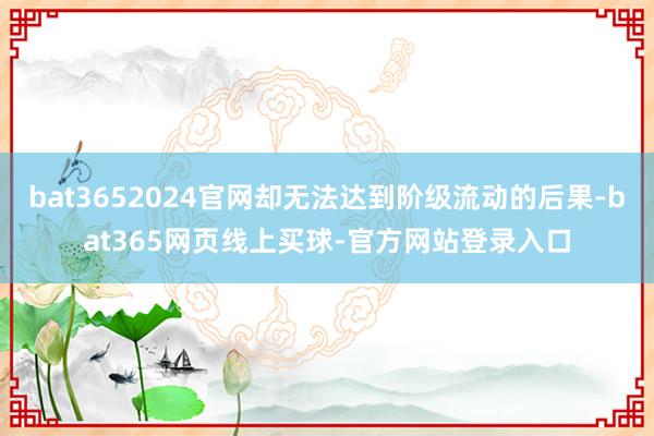 bat3652024官网却无法达到阶级流动的后果-bat365网页线上买球-官方网站登录入口