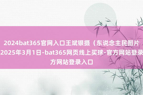 2024bat365官网入口王斌银摄（东说念主民图片网）2025年3月1日-bat365网页线上买球-官方网站登录入口