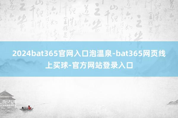 2024bat365官网入口泡温泉-bat365网页线上买球-官方网站登录入口