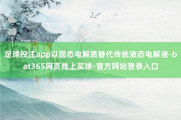 足球投注app以固态电解质替代传统液态电解液-bat365网页线上买球-官方网站登录入口