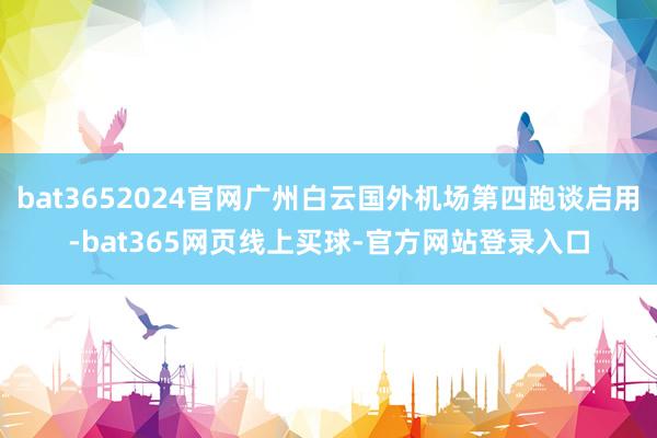bat3652024官网广州白云国外机场第四跑谈启用-bat365网页线上买球-官方网站登录入口