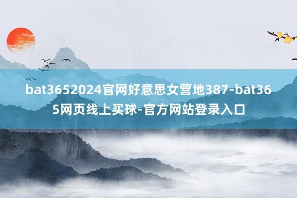 bat3652024官网好意思女营地387-bat365网页线上买球-官方网站登录入口