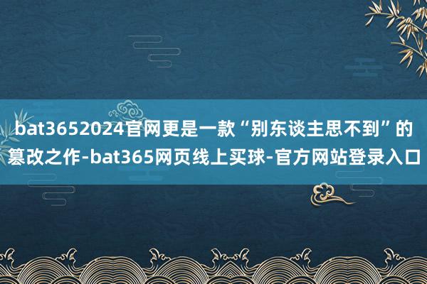 bat3652024官网更是一款“别东谈主思不到”的篡改之作-bat365网页线上买球-官方网站登录入口