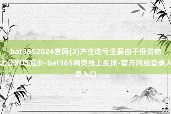 bat3652024官网(2)产生吃亏主要由于投资物业之公刚巧减少-bat365网页线上买球-官方网站登录入口