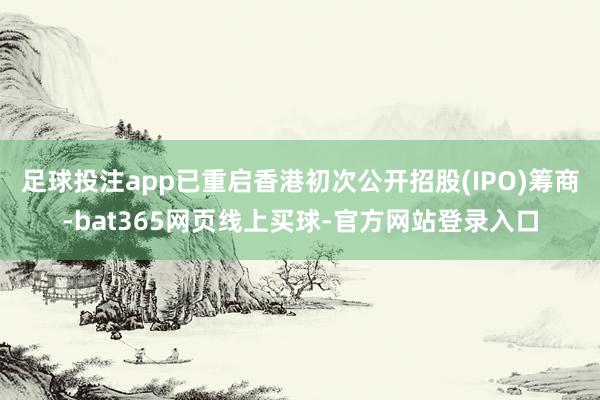 足球投注app已重启香港初次公开招股(IPO)筹商-bat365网页线上买球-官方网站登录入口