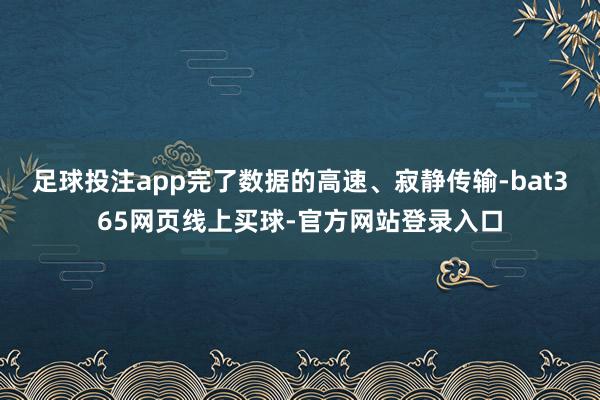 足球投注app完了数据的高速、寂静传输-bat365网页线上买球-官方网站登录入口