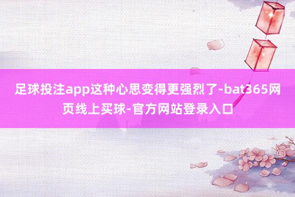 足球投注app这种心思变得更强烈了-bat365网页线上买球-官方网站登录入口