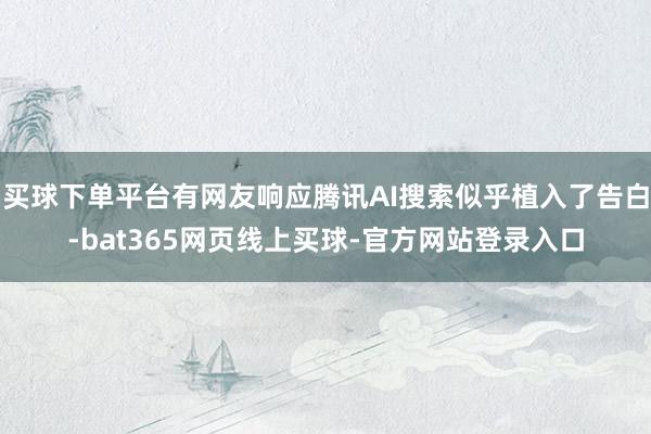 买球下单平台有网友响应腾讯AI搜索似乎植入了告白-bat365网页线上买球-官方网站登录入口
