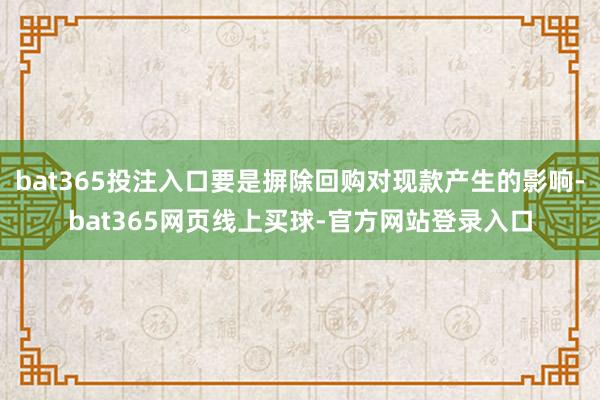bat365投注入口要是摒除回购对现款产生的影响-bat365网页线上买球-官方网站登录入口