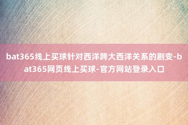 bat365线上买球针对西洋跨大西洋关系的剧变-bat365网页线上买球-官方网站登录入口