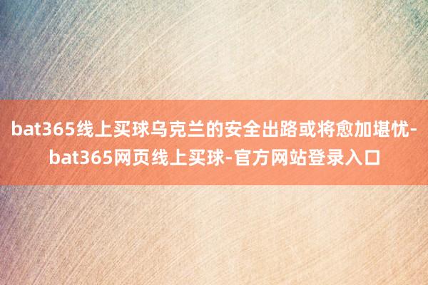 bat365线上买球乌克兰的安全出路或将愈加堪忧-bat365网页线上买球-官方网站登录入口