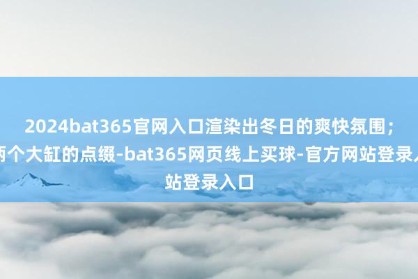 2024bat365官网入口渲染出冬日的爽快氛围；而两个大缸的点缀-bat365网页线上买球-官方网站登录入口