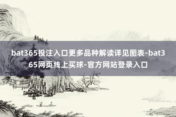 bat365投注入口更多品种解读详见图表-bat365网页线上买球-官方网站登录入口