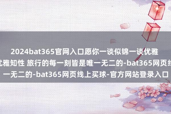 2024bat365官网入口愿你一谈似锦一谈优雅 与春天更好意思地再见 优雅知性 旅行的每一刻皆是唯一无二的-bat365网页线上买球-官方网站登录入口