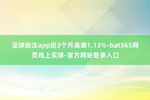 足球投注app近3个月高潮1.13%-bat365网页线上买球-官方网站登录入口