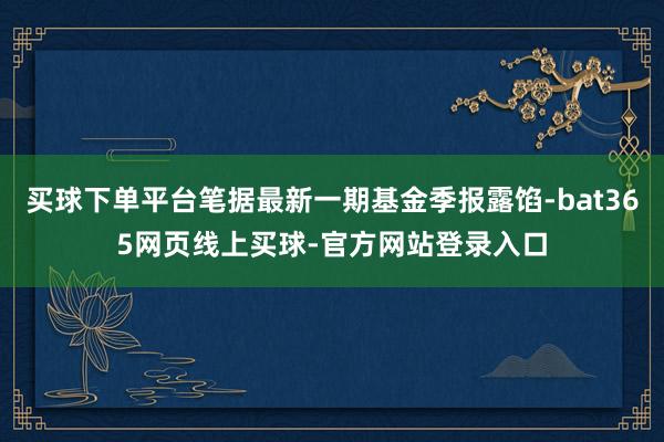 买球下单平台笔据最新一期基金季报露馅-bat365网页线上买球-官方网站登录入口