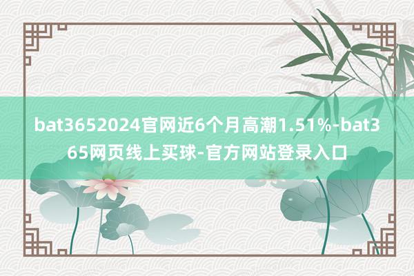 bat3652024官网近6个月高潮1.51%-bat365网页线上买球-官方网站登录入口