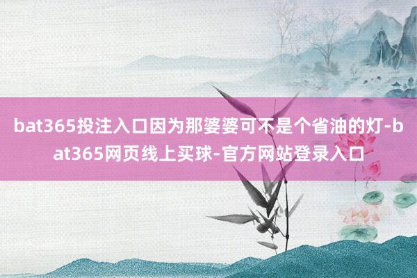 bat365投注入口因为那婆婆可不是个省油的灯-bat365网页线上买球-官方网站登录入口