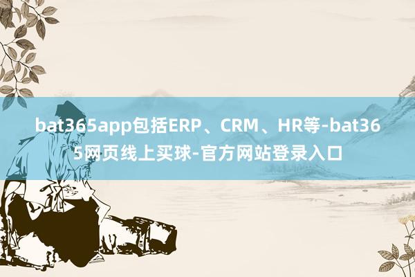 bat365app包括ERP、CRM、HR等-bat365网页线上买球-官方网站登录入口