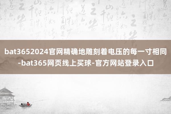 bat3652024官网精确地雕刻着电压的每一寸相同-bat365网页线上买球-官方网站登录入口