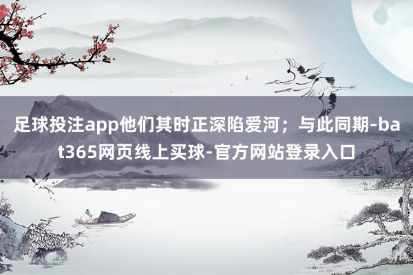 足球投注app他们其时正深陷爱河；与此同期-bat365网页线上买球-官方网站登录入口