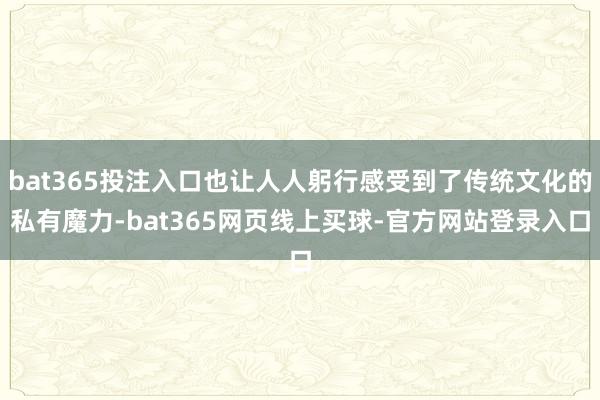 bat365投注入口也让人人躬行感受到了传统文化的私有魔力-bat365网页线上买球-官方网站登录入口