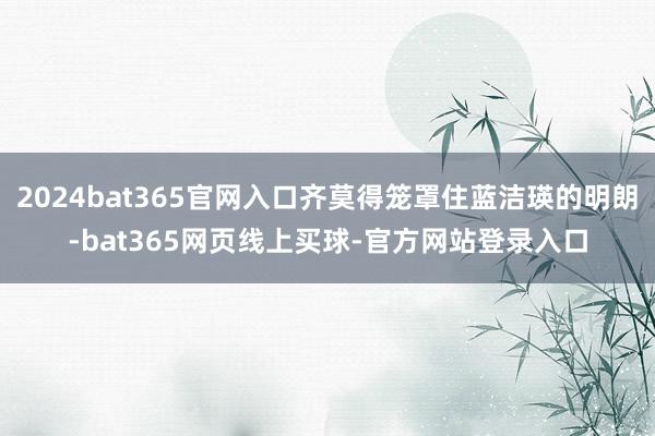 2024bat365官网入口齐莫得笼罩住蓝洁瑛的明朗-bat365网页线上买球-官方网站登录入口