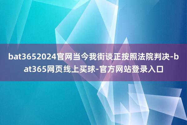 bat3652024官网当今我街谈正按照法院判决-bat365网页线上买球-官方网站登录入口
