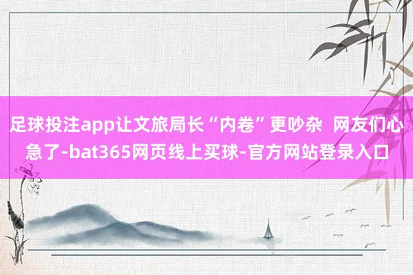 足球投注app让文旅局长“内卷”更吵杂  网友们心急了-bat365网页线上买球-官方网站登录入口