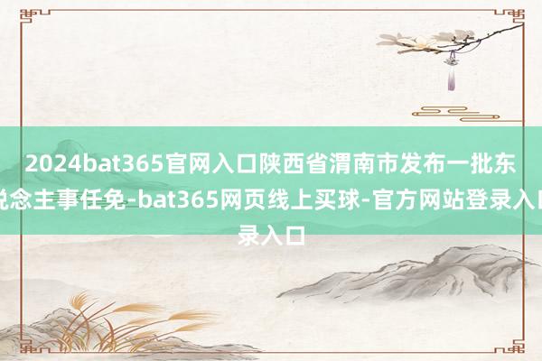 2024bat365官网入口陕西省渭南市发布一批东说念主事任免-bat365网页线上买球-官方网站登录入口