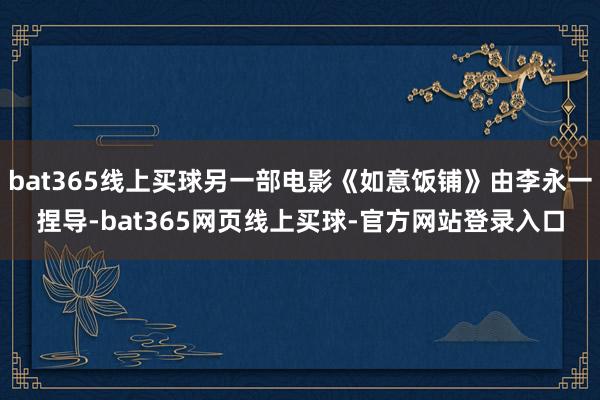 bat365线上买球另一部电影《如意饭铺》由李永一捏导-bat365网页线上买球-官方网站登录入口