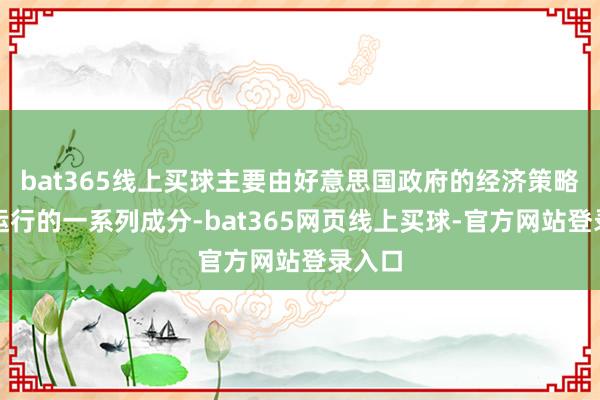 bat365线上买球主要由好意思国政府的经济策略组合运行的一系列成分-bat365网页线上买球-官方网站登录入口