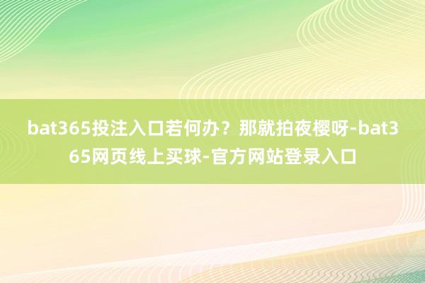 bat365投注入口若何办？那就拍夜樱呀-bat365网页线上买球-官方网站登录入口