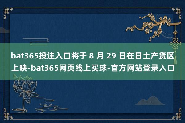 bat365投注入口将于 8 月 29 日在日土产货区上映-bat365网页线上买球-官方网站登录入口