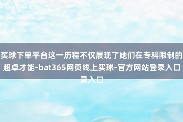 买球下单平台这一历程不仅展现了她们在专科限制的超卓才能-bat365网页线上买球-官方网站登录入口