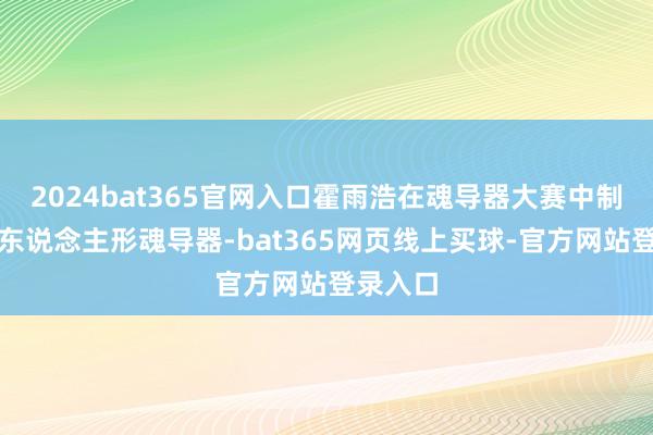 2024bat365官网入口霍雨浩在魂导器大赛中制作出了东说念主形魂导器-bat365网页线上买球-官方网站登录入口