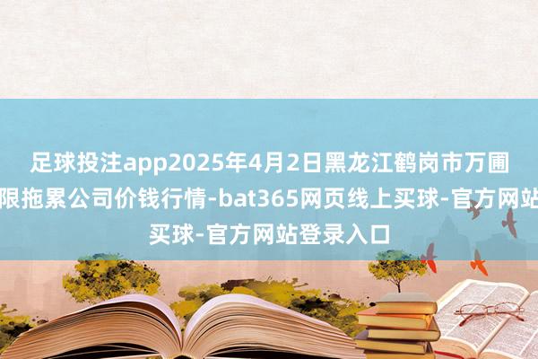 足球投注app2025年4月2日黑龙江鹤岗市万圃源蔬菜有限拖累公司价钱行情-bat365网页线上买球-官方网站登录入口
