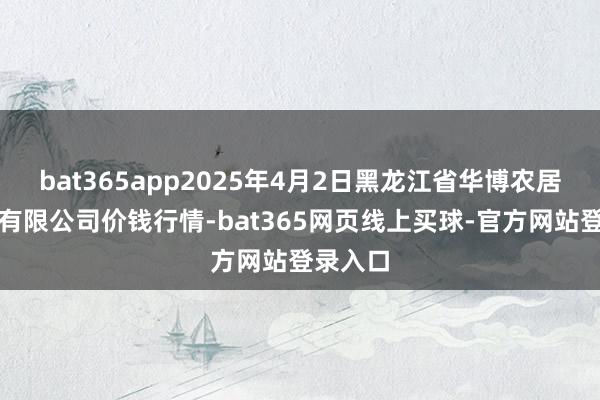 bat365app2025年4月2日黑龙江省华博农居品市集有限公司价钱行情-bat365网页线上买球-官方网站登录入口