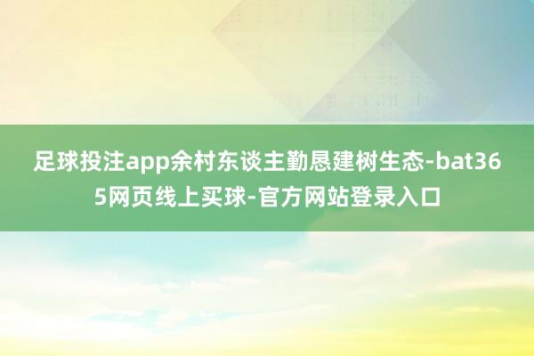 足球投注app余村东谈主勤恳建树生态-bat365网页线上买球-官方网站登录入口
