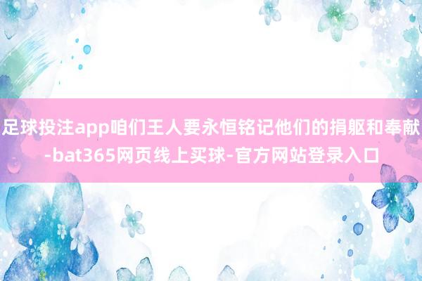 足球投注app咱们王人要永恒铭记他们的捐躯和奉献-bat365网页线上买球-官方网站登录入口