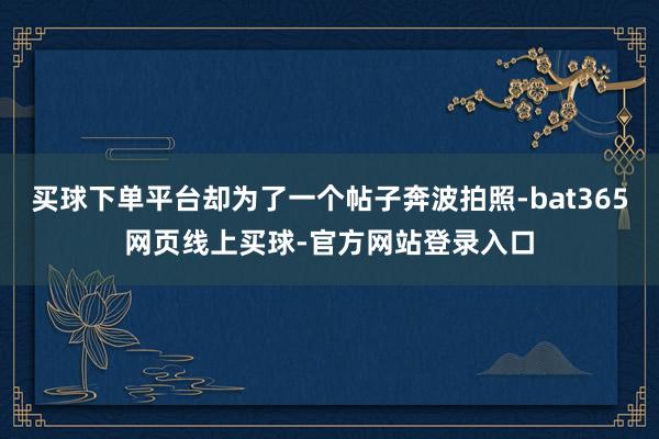 买球下单平台却为了一个帖子奔波拍照-bat365网页线上买球-官方网站登录入口