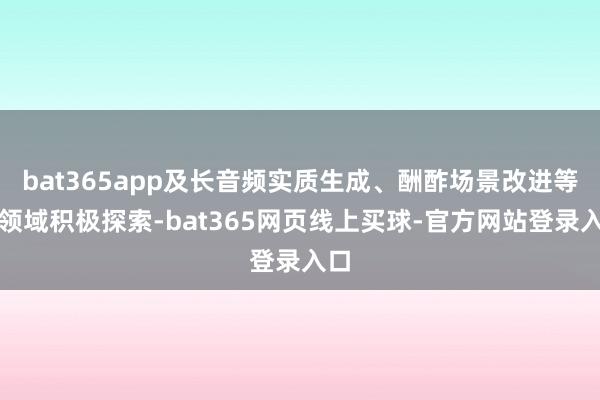 bat365app及长音频实质生成、酬酢场景改进等多领域积极探索-bat365网页线上买球-官方网站登录入口