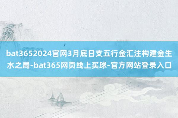bat3652024官网3月底日支五行金汇注构建金生水之局-bat365网页线上买球-官方网站登录入口