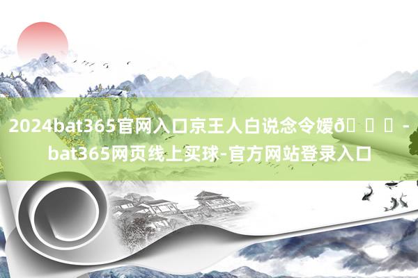 2024bat365官网入口京王人白说念令嫒👘-bat365网页线上买球-官方网站登录入口
