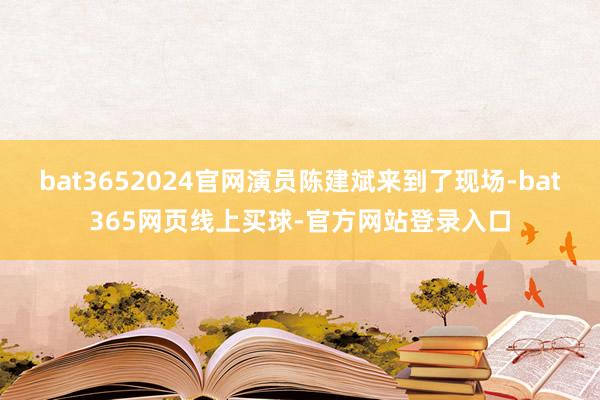 bat3652024官网演员陈建斌来到了现场-bat365网页线上买球-官方网站登录入口